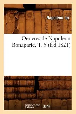Opere di Napoleone Bonaparte. T. 5 (d.1821) - Oeuvres de Napolon Bonaparte. T. 5 (d.1821)