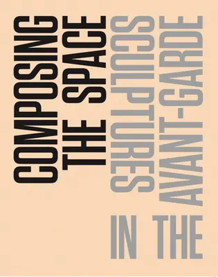 Comporre lo spazio: Sculture nelle Avanguardie: una lettura/antologia - Composing the Space: Sculptures in the Avant-Garde: A Reader / Anthology