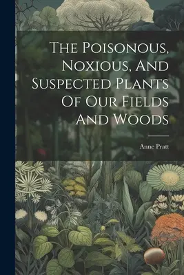 Le piante velenose, nocive e sospette dei nostri campi e boschi - The Poisonous, Noxious, And Suspected Plants Of Our Fields And Woods