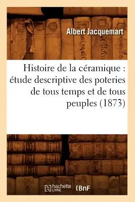 Storia della ceramica: studio descrittivo dei vasi di tutti i tempi e di tutti i popoli (1873) - Histoire de la Cramique: tude Descriptive Des Poteries de Tous Temps Et de Tous Peuples (1873)