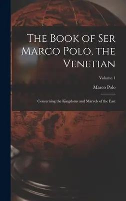 Il libro di ser Marco Polo, il veneziano: Sui regni e le meraviglie dell'Oriente; Volume 1 - The Book of Ser Marco Polo, the Venetian: Concerning the Kingdoms and Marvels of the East; Volume 1