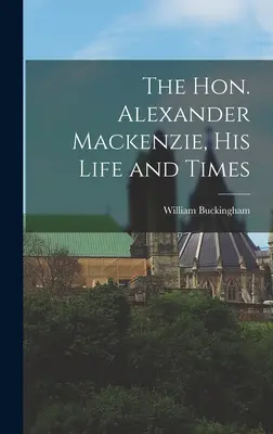 L'on. Alexander Mackenzie, la sua vita e i suoi tempi - The Hon. Alexander Mackenzie, His Life and Times