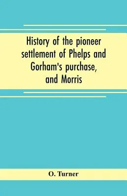 Storia dell'insediamento pionieristico di Phelps e dell'acquisto di Gorham, e della riserva di Morris che abbraccia le contee di Monroe, Ontario, Livingston, Yates, S - History of the pioneer settlement of Phelps and Gorham's purchase, and Morris' reserve embracing the counties of Monroe, Ontario, Livingston, Yates, S