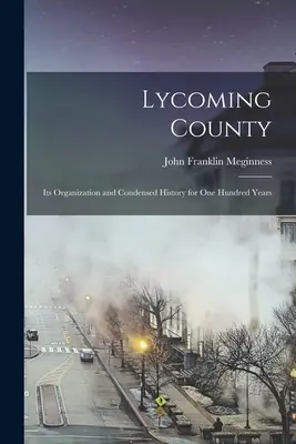 Contea di Lycoming: La sua organizzazione e la sua storia condensata per cento anni - Lycoming County: Its Organization and Condensed History for one Hundred Years