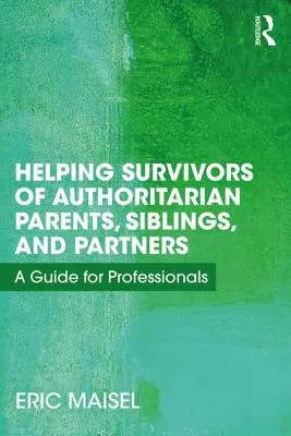 Aiutare i sopravvissuti a genitori, fratelli e partner autoritari: Una guida per i professionisti - Helping Survivors of Authoritarian Parents, Siblings, and Partners: A Guide for Professionals