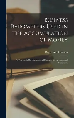 Barometri d'impresa usati nell'accumulo di denaro: Un libro di testo sulle statistiche fondamentali per investitori e commercianti - Business Barometers Used in the Accumulation of Money: A Text Book On Fundamental Statistics for Investors and Merchants