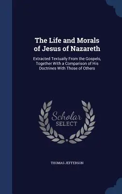 La vita e la morale di Gesù di Nazareth: estratta testualmente dai Vangeli, insieme a un confronto delle sue dottrine con quelle degli altri - The Life and Morals of Jesus of Nazareth: Extracted Textually From the Gospels, Together With a Comparison of His Doctrines With Those of Others