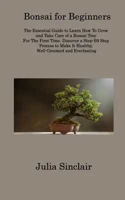 Bonsai per principianti: La guida essenziale per imparare a coltivare e curare un bonsai per la prima volta. Scoprite una guida passo dopo passo - Bonsai for Beginners: The Essential Guide to Learn How To Grow and Take Care of a Bonsai Tree For The First Time. Discover a Step-B9 Step Pr