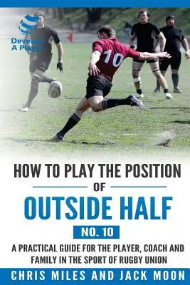 Come giocare nel ruolo di esterno di metà campo (n. 10): Una guida pratica per il giocatore, l'allenatore e la famiglia nello sport del rugby union - How to play the position of Outside-half (No. 10): A practical guide for the player, coach and family in the sport of rugby union