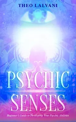 Sensi psichici: Guida per principianti allo sviluppo delle capacità psichiche - Psychic Senses: Beginner's Guide to Developing Your Psychic Abilities