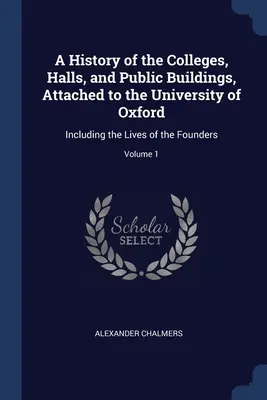 Storia dei Collegi, delle Sale e degli Edifici Pubblici annessi all'Università di Oxford: incluse le vite dei fondatori; Volume 1 - A History of the Colleges, Halls, and Public Buildings, Attached to the University of Oxford: Including the Lives of the Founders; Volume 1