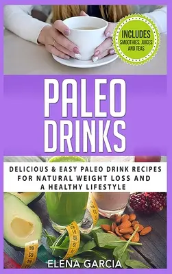 Bevande Paleo: Ricette di bevande paleo facili e deliziose per una perdita di peso naturale e uno stile di vita sano - Paleo Drinks: Delicious and Easy Paleo Drink Recipes for Natural Weight Loss and A Healthy Lifestyle