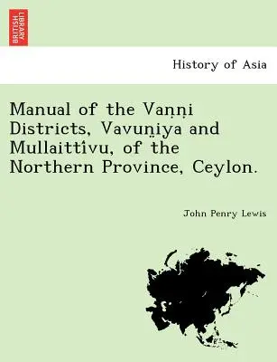 Manuale dei distretti di Vaṇṇi, Vavun̤iya e Mullaittívu, della Provincia del Nord, Ceylon. - Manual of the Vaṇṇi Districts, Vavun̤iya and Mullaittívu, of the Northern Province, Ceylon.