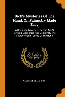 I misteri della mano di Dick, ovvero la chiromanzia resa facile: un trattato completo ... Sull'arte di prevedere la disposizione e il destino attraverso le caratteristiche della mano. - Dick's Mysteries Of The Hand, Or, Palmistry Made Easy: A Complete Treatise ... On The Art Of Divining Disposition And Destiny By The Characteristic To