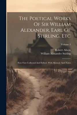 Le opere poetiche di Sir William Alexander, conte di Stirling, ecc: Ora per la prima volta raccolte ed edite, con memorie e note; Volume 3 - The Poetical Works Of Sir William Alexander, Earl Of Stirling, Etc: Now First Collected And Edited, With Memoir And Notes; Volume 3