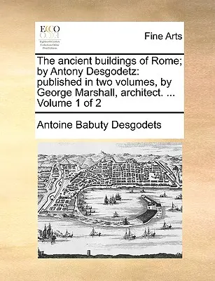 Gli antichi edifici di Roma; di Antony Desgodetz: Pubblicato in due volumi da George Marshall, architetto. ... Volume 1 di 2 - The Ancient Buildings of Rome; By Antony Desgodetz: Published in Two Volumes, by George Marshall, Architect. ... Volume 1 of 2