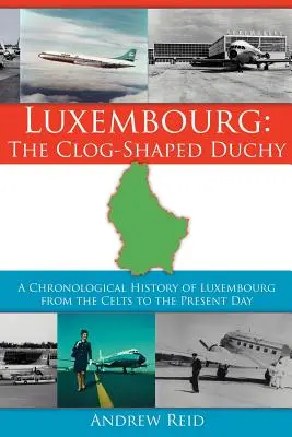 Lussemburgo: il ducato a forma di zoccolo: Una storia cronologica del Lussemburgo dai Celti ai giorni nostri - Luxembourg: The Clog-Shaped Duchy: A Chronological History of Luxembourg from the Celts to the Present Day