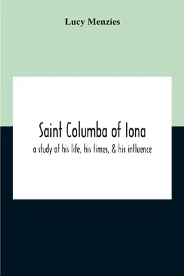 San Columba di Iona: Uno studio sulla sua vita, i suoi tempi e la sua influenza - Saint Columba Of Iona: A Study Of His Life, His Times, & His Influence