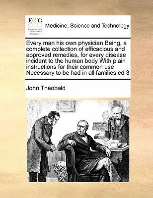 Ogni uomo è il suo medico personale: una raccolta completa di rimedi efficaci e approvati per ogni malattia del corpo umano con una spiegazione semplice - Every Man His Own Physician Being, a Complete Collection of Efficacious and Approved Remedies, for Every Disease Incident to the Human Body with Plain