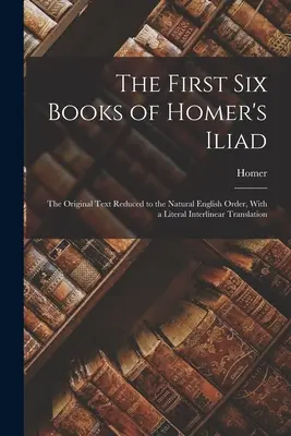 I primi sei libri dell'Iliade di Omero: Il testo originale ridotto all'ordine naturale inglese, con una traduzione letterale interlineare - The First Six Books of Homer's Iliad: The Original Text Reduced to the Natural English Order, With a Literal Interlinear Translation