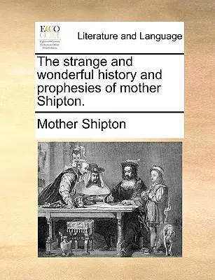 La strana e meravigliosa storia e le profezie di Madre Shipton. - The Strange and Wonderful History and Prophesies of Mother Shipton.