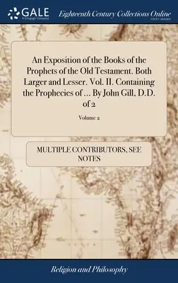 Un'esposizione dei libri dei profeti dell'Antico Testamento. Sia maggiore che minore. Vol. II. Contenente le profezie di ... Da John Gill, D.D. - An Exposition of the Books of the Prophets of the Old Testament. Both Larger and Lesser. Vol. II. Containing the Prophecies of ... By John Gill, D.D.