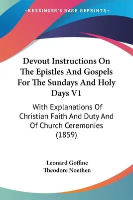 Istruzioni devote sulle epistole e sui vangeli per le domeniche e i giorni santi V1: Con spiegazioni sulla fede e i doveri cristiani e sul cerimoniale della Chiesa - Devout Instructions On The Epistles And Gospels For The Sundays And Holy Days V1: With Explanations Of Christian Faith And Duty And Of Church Ceremoni