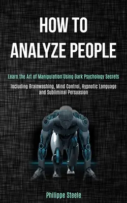 Come analizzare le persone: Imparare l'arte della manipolazione usando i segreti della psicologia oscura (incluso il lavaggio del cervello, il controllo della mente, il linguaggio ipnotico e la manipolazione delle persone). - How to Analyze People: Learn the Art of Manipulation Using Dark Psychology Secrets (Including Brainwashing, Mind Control, Hypnotic Language a