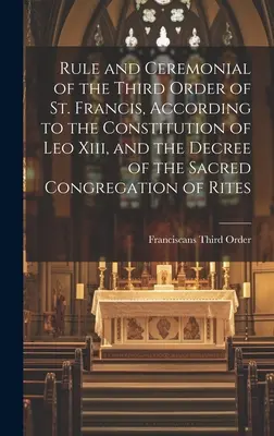 Regola e Cerimoniale del Terzo Ordine di San Francesco, secondo la Costituzione di Leone Xiii e il Decreto della Sacra Congregazione dei Riti - Rule and Ceremonial of the Third Order of St. Francis, According to the Constitution of Leo Xiii, and the Decree of the Sacred Congregation of Rites