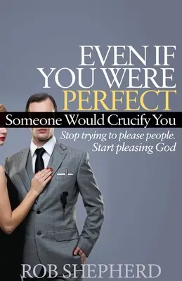 Anche se foste perfetti, qualcuno vi crocifiggerebbe: Smettete di cercare di piacere alla gente. Inizia a piacere a Dio - Even If You Were Perfect, Someone Would Crucify You: Stop Trying to Please People. Start Pleasing God