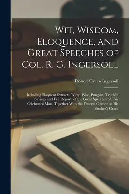 L'arguzia, la saggezza, l'eloquenza e i grandi discorsi del Col. R. G. Ingersoll: Comprensivo di estratti eloquenti, frasi argute, sagge, pungenti e veritiere e relazioni complete. - Wit, Wisdom, Eloquence, and Great Speeches of Col. R. G. Ingersoll: Including Eloquent Extracts, Witty, Wise, Pungent, Truthful Sayings and Full Repor
