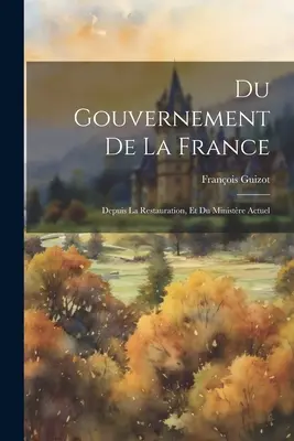 Il governo della Francia: Depuis La Restauration, Et Du Ministre Actuel - Du Gouvernement De La France: Depuis La Restauration, Et Du Ministre Actuel