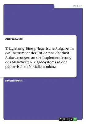 Triaging. Un compito infermieristico come strumento di sicurezza per il paziente. Requisiti per l'implementazione del sistema di triage di Manchester - Triagierung. Eine pflegerische Aufgabe als ein Instrument der Patientensicherheit. Anforderungen an die Implementierung des Manchester-Triage-Systems