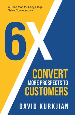 6x - Convertire più prospect in clienti: Una mappa per le prime conversazioni di vendita - 6x - Convert More Prospects to Customers: A Road Map for Early-Stage Sales Conversations