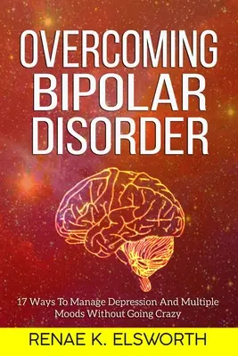 Superare il disturbo bipolare: 17 modi per gestire la depressione e gli stati d'animo multipli senza impazzire - Overcoming Bipolar Disorder: 17 Ways To Manage Depression And Multiple Moods Without Going Crazy