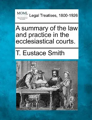 Un riassunto della legge e della pratica dei tribunali ecclesiastici. - A Summary of the Law and Practice in the Ecclesiastical Courts.