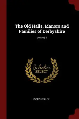 Antichi palazzi, manieri e famiglie del Derbyshire; Volume 1 - The Old Halls, Manors and Families of Derbyshire; Volume 1