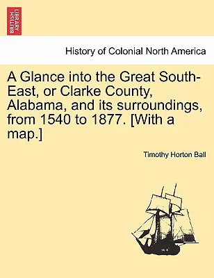 Uno sguardo al Grande Sud-Est, o Contea di Clarke, Alabama, e dintorni, dal 1540 al 1877. [Con una mappa.] - A Glance into the Great South-East, or Clarke County, Alabama, and its surroundings, from 1540 to 1877. [With a map.]