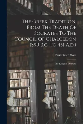 La tradizione greca dalla morte di Socrate al Concilio di Calcedonia (399 a.C. - 451 d.C.): La religione di Platone - The Greek Tradition, From The Death Of Socrates To The Council Of Chalcedon (399 B.c. To 451 A.d.): The Religion Of Plato