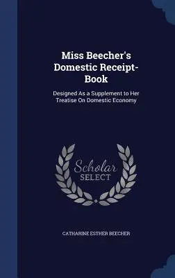 Il libro delle ricevute domestiche di Miss Beecher: Progettato come supplemento al suo trattato sull'economia domestica - Miss Beecher's Domestic Receipt-Book: Designed As a Supplement to Her Treatise On Domestic Economy