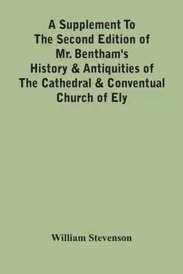 Supplemento alla seconda edizione della storia e delle antichità della cattedrale e della chiesa conventuale di Ely del signor Bentham: Comprendente resoconti ampliati di - A Supplement To The Second Edition Of Mr. Bentham'S History & Antiquities Of The Cathedral & Conventual Church Of Ely: Comprising Enlarged Accounts Of