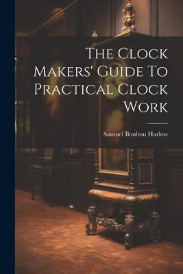 La guida dei costruttori di orologi alla pratica del lavoro con l'orologio - The Clock Makers' Guide To Practical Clock Work