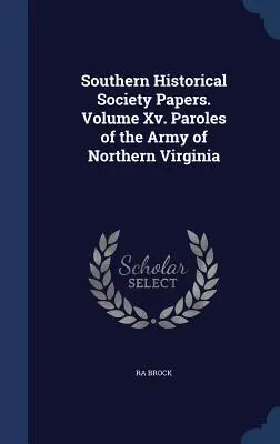 Documenti della Southern Historical Society. Volume Xv. Paroles dell'esercito della Virginia settentrionale - Southern Historical Society Papers. Volume Xv. Paroles of the Army of Northern Virginia