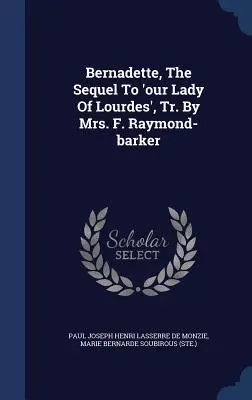 Bernadette, il seguito di “Nostra Signora di Lourdes”, tr. dalla signora F. Raymond-barker - Bernadette, The Sequel To 'our Lady Of Lourdes', Tr. By Mrs. F. Raymond-barker