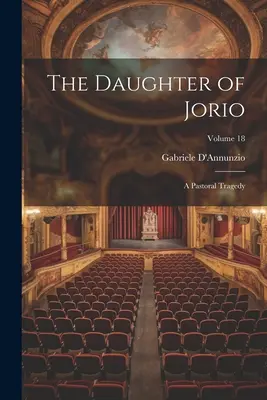 La figlia di Jorio: una tragedia pastorale; Volume 18 - The Daughter of Jorio: A Pastoral Tragedy; Volume 18