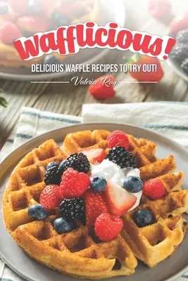 Wafflicious! Deliziose ricette di waffle da provare! - Wafflicious!: Delicious Waffle Recipes to Try Out!