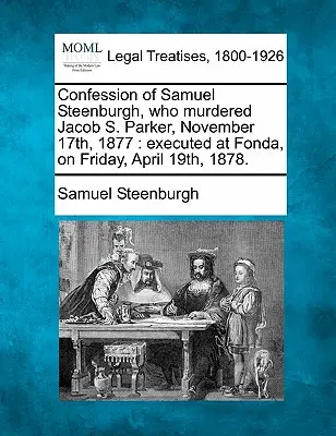 Confessione di Samuel Steenburgh, che uccise Jacob S. Parker il 17 novembre 1877: Giustiziato a Fonda, venerdì 19 aprile 1878. - Confession of Samuel Steenburgh, Who Murdered Jacob S. Parker, November 17th, 1877: Executed at Fonda, on Friday, April 19th, 1878.