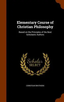 Corso elementare di filosofia cristiana: Basato sui principi dei migliori autori scolastici - Elementary Course of Christian Philosophy: Based on the Principles of the Best Scholastic Authors
