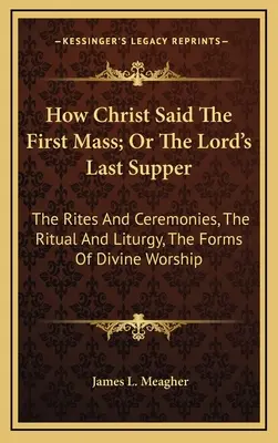 Come Cristo disse la prima messa; o l'ultima cena del Signore: I riti e le cerimonie, il rituale e la liturgia, le forme del culto divino - How Christ Said The First Mass; Or The Lord's Last Supper: The Rites And Ceremonies, The Ritual And Liturgy, The Forms Of Divine Worship