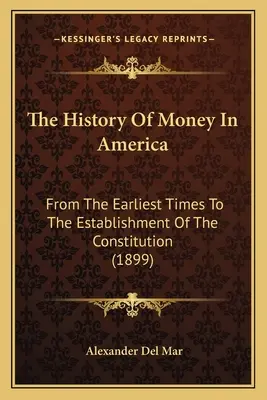 Storia del denaro in America: Dai primi tempi all'istituzione della Costituzione (1899) - The History Of Money In America: From The Earliest Times To The Establishment Of The Constitution (1899)
